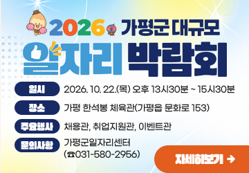 2026년 가평군 대규모 일자리박람회
일시: 2026. 10. 22.(목) 오후 13시30분 ~ 15시30분
장소: 가평 한석봉 체육관(가평읍 문화로 153)
주요행사: 채용관, 취업지원관, 이벤트관
문의사항 : 가평군일자리센터 (☎031-580-2956)
자세히보기