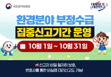 환경분야 부정수급 집중신고기간 운영
10월 1일 ~ 10월 31일
신고자 비밀은 철저히 보호, 변호사를 통한 비실명 대리신고도 가능!