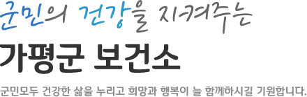 군민의 건강을 지켜주는 가평군 보건소 군민모두 건강한 삶을 누리고 희망과 행복이 늘 함께하시길 기원합니다.